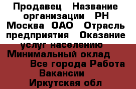 Продавец › Название организации ­ РН-Москва, ОАО › Отрасль предприятия ­ Оказание услуг населению › Минимальный оклад ­ 25 000 - Все города Работа » Вакансии   . Иркутская обл.